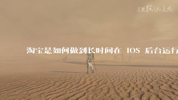 淘宝是如何做到长时间在 iOS 后台运行的？