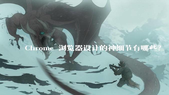 Chrome 浏览器设计的神细节有哪些？