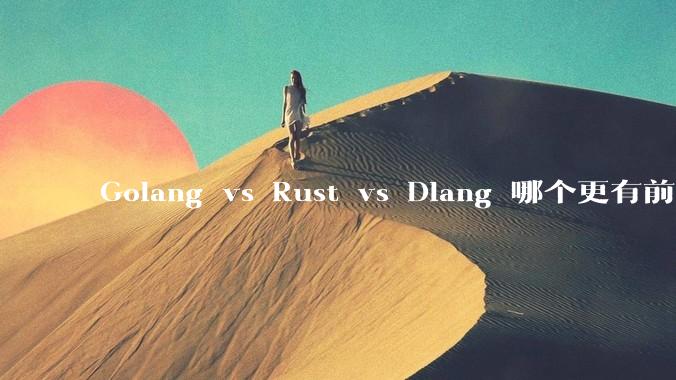 Golang vs Rust vs Dlang 哪个更有前途，哪位大牛这 3 门语言都用过？