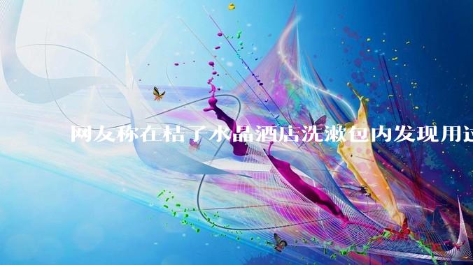 网友称在桔子水晶酒店洗漱包内发现用过的四联检测盒，具体是怎么回事？酒店要承担哪些责任？