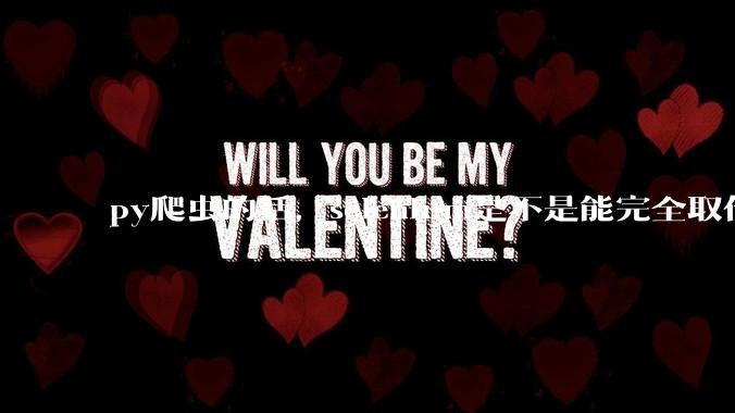 py爬虫的话，selenium是不是能完全取代requests?